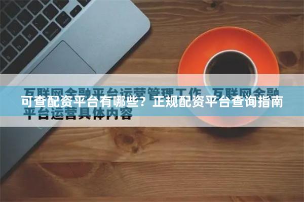 可查配资平台有哪些？正规配资平台查询指南