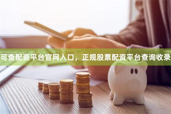 可查配资平台官网入口，正规股票配资平台查询收录