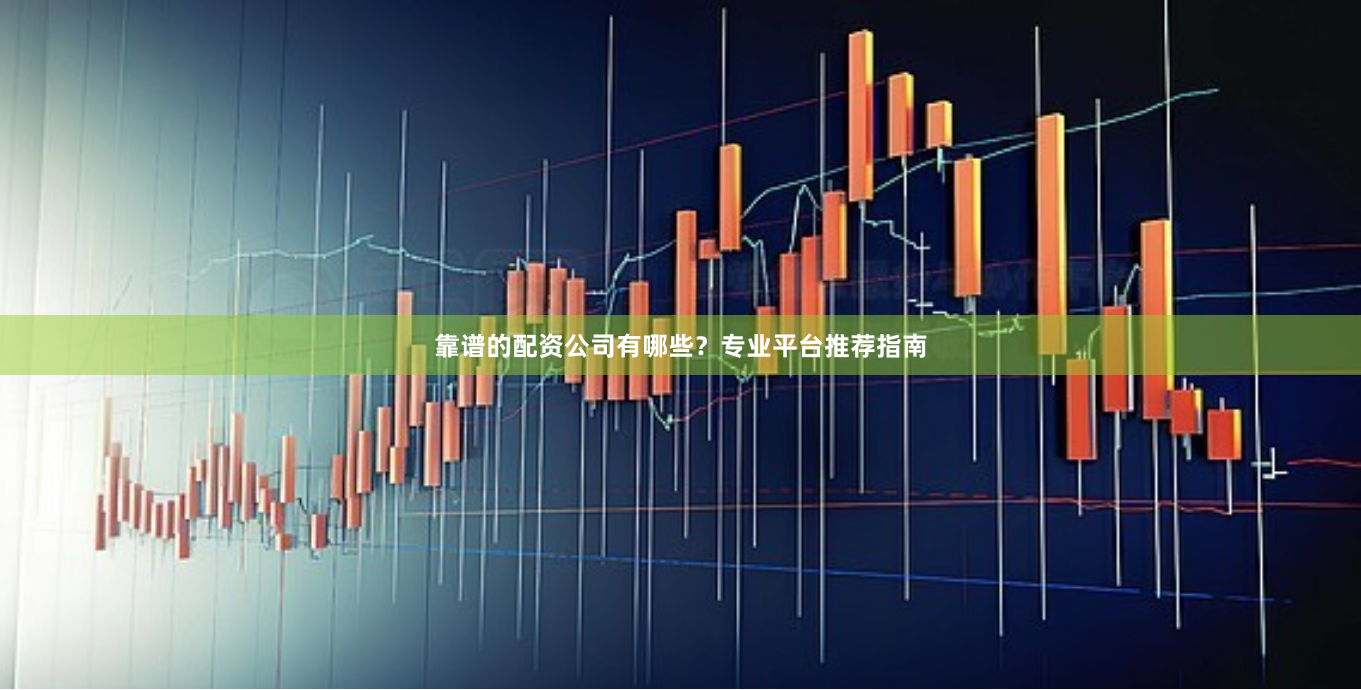 靠谱的配资公司有哪些？专业平台推荐指南