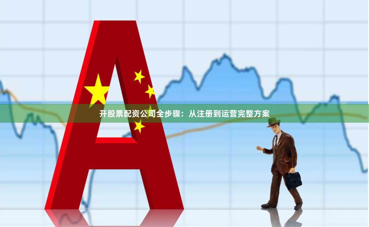 开股票配资公司全步骤：从注册到运营完整方案