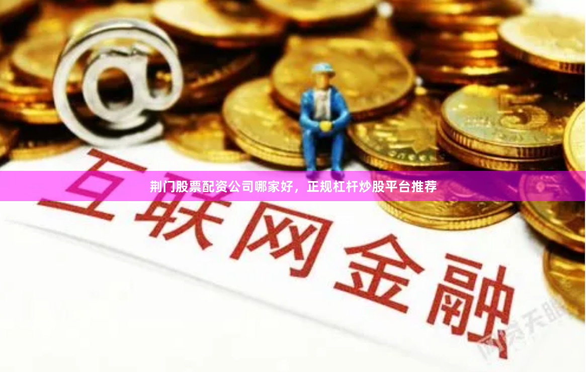 荆门股票配资公司哪家好，正规杠杆炒股平台推荐