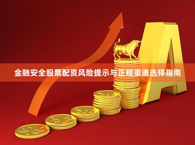 金融安全股票配资风险提示与正规渠道选择指南