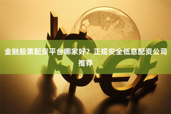 金融股票配资平台哪家好？正规安全低息配资公司推荐