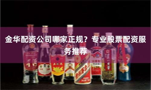 金华配资公司哪家正规？专业股票配资服务推荐