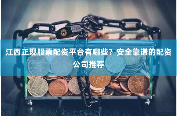 江西正规股票配资平台有哪些？安全靠谱的配资公司推荐