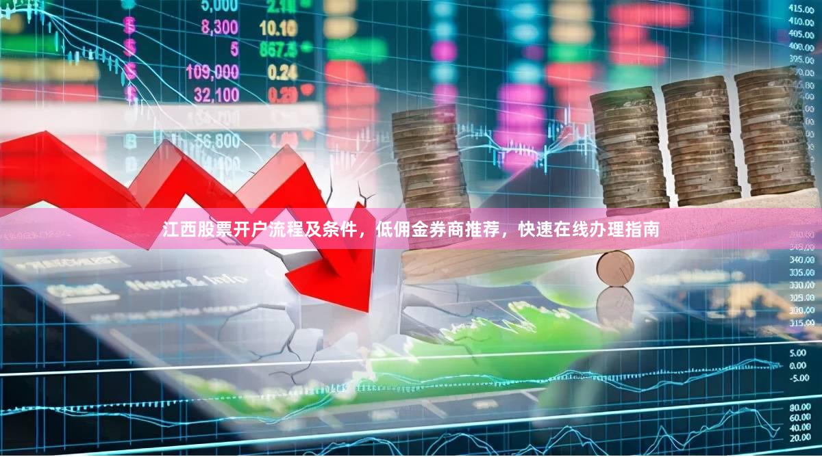 江西股票开户流程及条件，低佣金券商推荐，快速在线办理指南