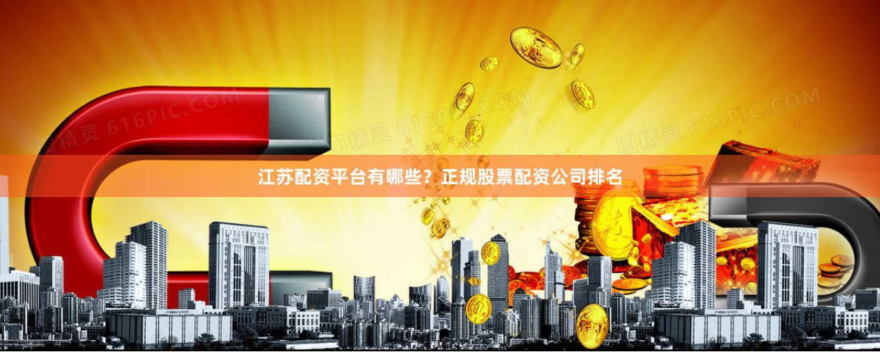江苏配资平台有哪些？正规股票配资公司排名