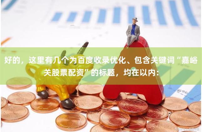 好的，这里有几个为百度收录优化、包含关键词“嘉峪关股票配资”的标题，均在以内：