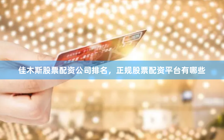 佳木斯股票配资公司排名，正规股票配资平台有哪些