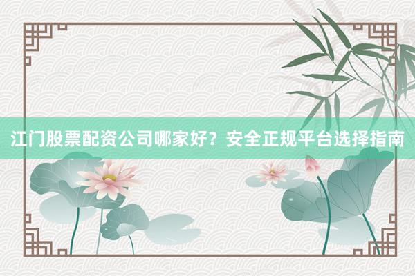 江门股票配资公司哪家好？安全正规平台选择指南