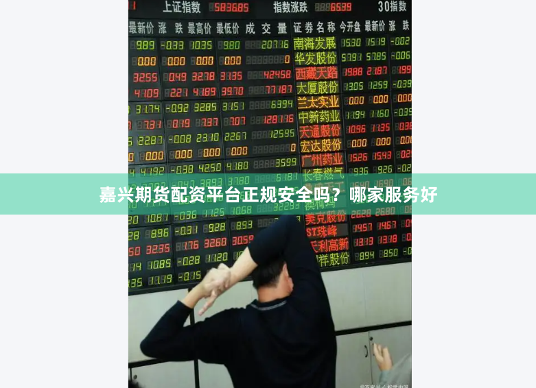 嘉兴期货配资平台正规安全吗？哪家服务好