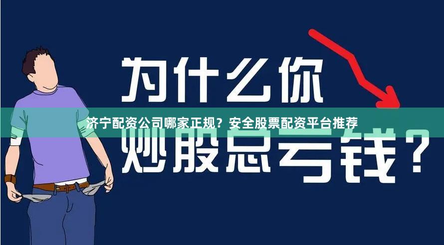 济宁配资公司哪家正规?安全股票配资平台推荐