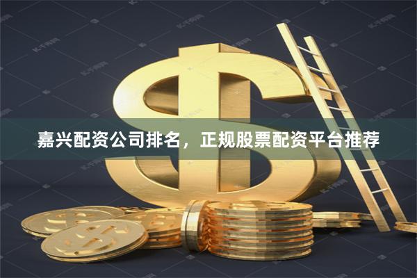 嘉兴配资公司排名，正规股票配资平台推荐