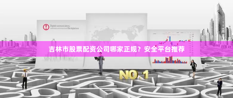 吉林市股票配资公司哪家正规？安全平台推荐