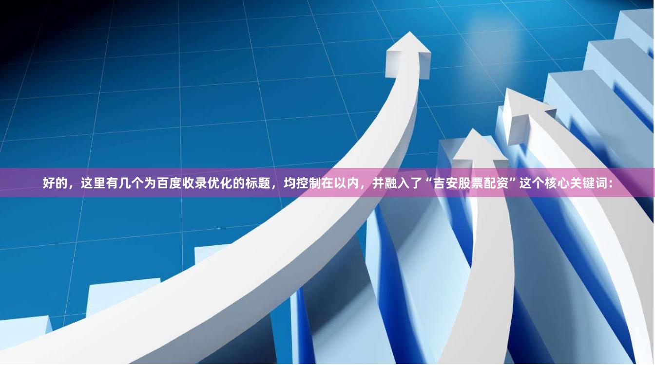好的，这里有几个为百度收录优化的标题，均控制在以内，并融入了“吉安股票配资”这个核心关键词：