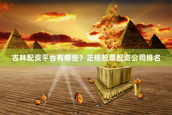 吉林配资平台有哪些？正规股票配资公司排名