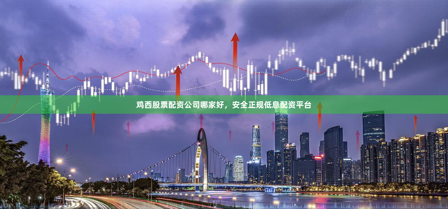 鸡西股票配资公司哪家好，安全正规低息配资平台