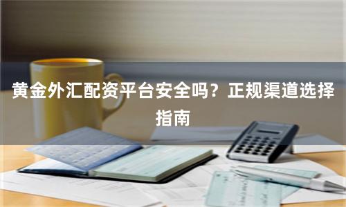 黄金外汇配资平台安全吗？正规渠道选择指南