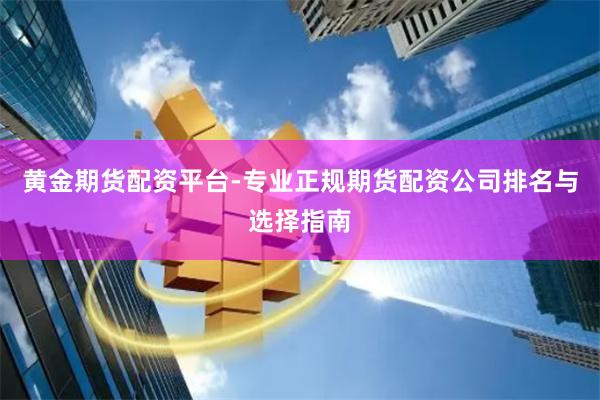 黄金期货配资平台-专业正规期货配资公司排名与选择指南