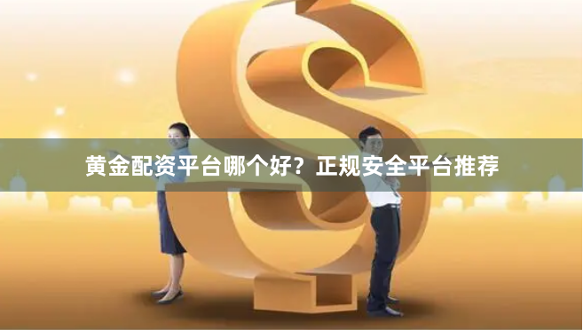 黄金配资平台哪个好？正规安全平台推荐