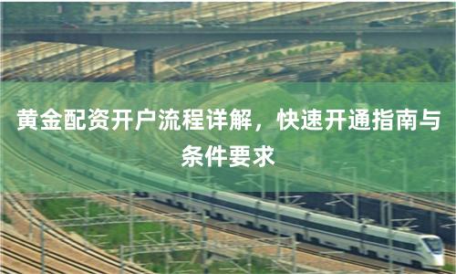 黄金配资开户流程详解，快速开通指南与条件要求