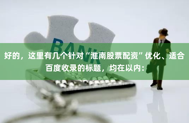 好的，这里有几个针对“淮南股票配资”优化、适合百度收录的标题，均在以内：