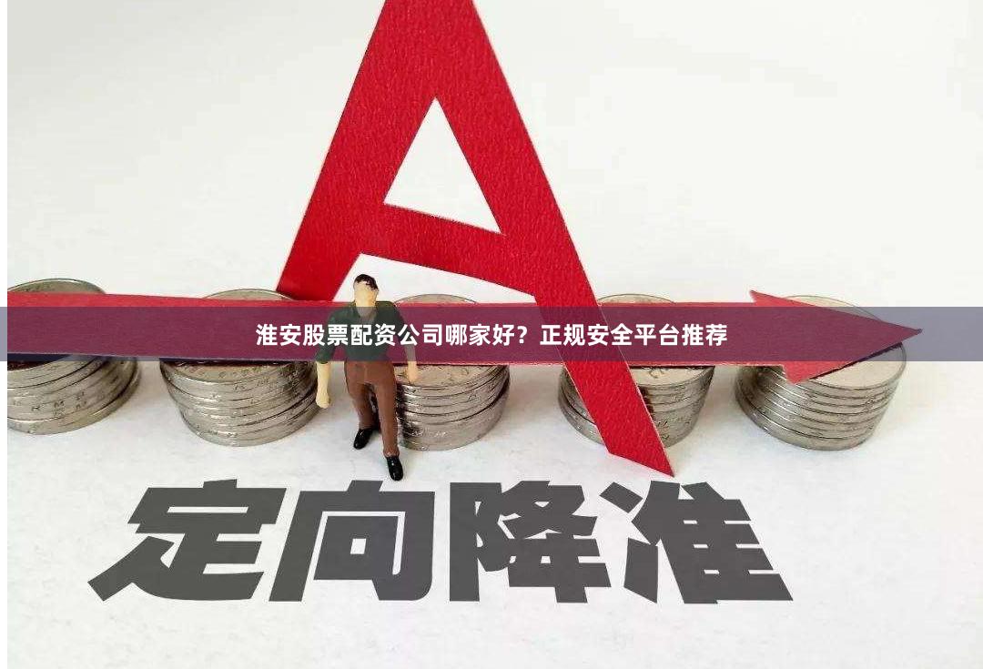 淮安股票配资公司哪家好？正规安全平台推荐