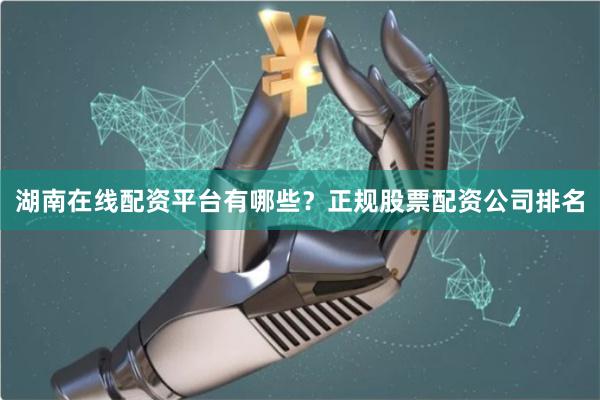 湖南在线配资平台有哪些？正规股票配资公司排名