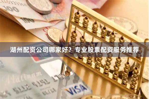湖州配资公司哪家好？专业股票配资服务推荐