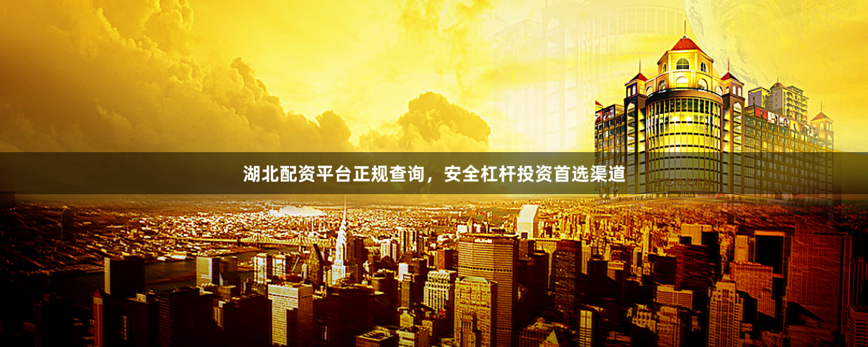 湖北配资平台正规查询，安全杠杆投资首选渠道