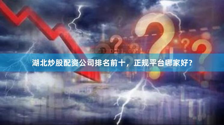 湖北炒股配资公司排名前十，正规平台哪家好？