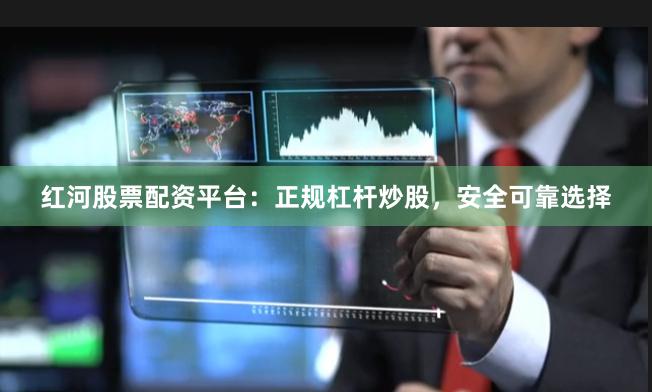 红河股票配资平台：正规杠杆炒股，安全可靠选择