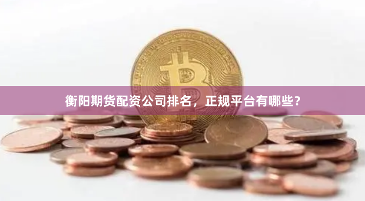 衡阳期货配资公司排名，正规平台有哪些？