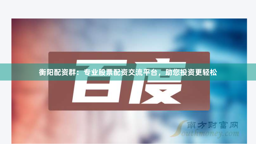 衡阳配资群：专业股票配资交流平台，助您投资更轻松