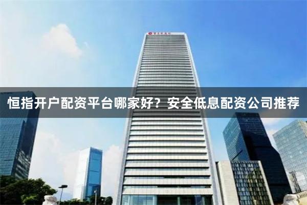 恒指开户配资平台哪家好？安全低息配资公司推荐