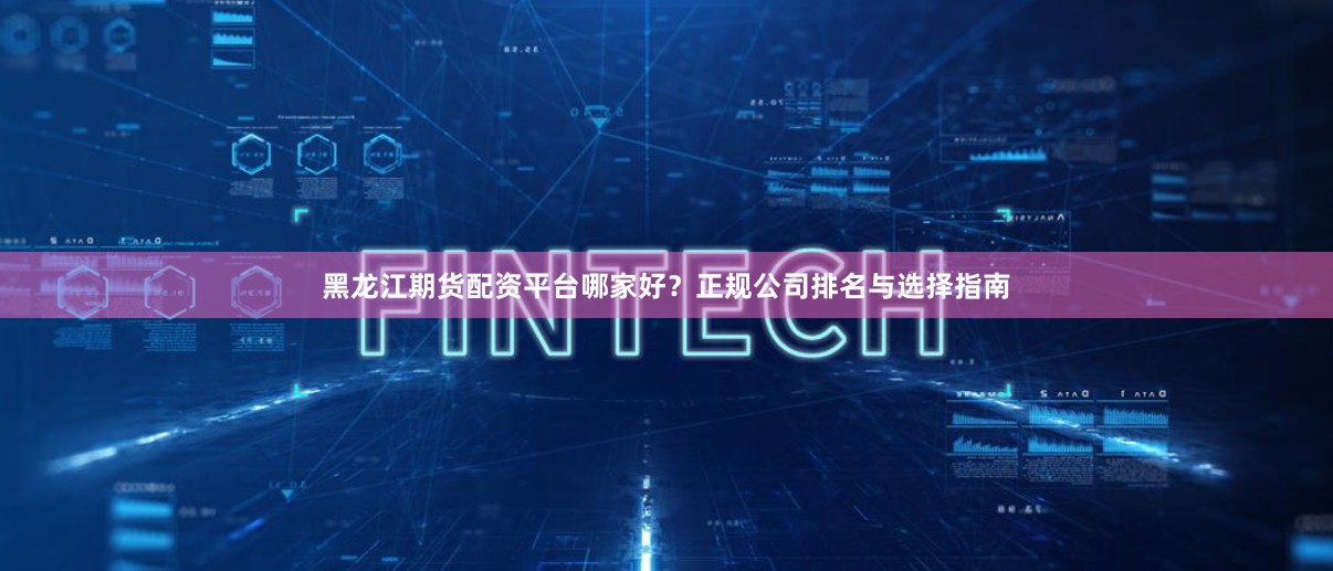 黑龙江期货配资平台哪家好？正规公司排名与选择指南
