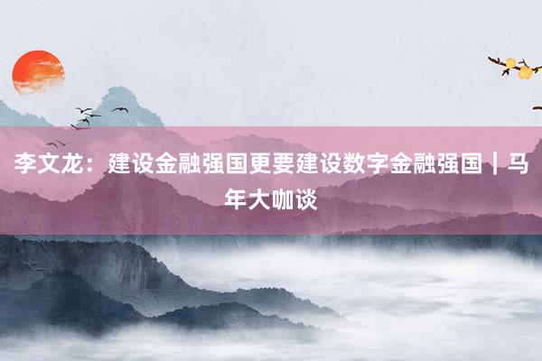 李文龙：建设金融强国更要建设数字金融强国｜马年大咖谈