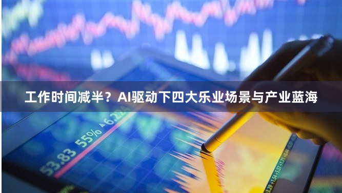 工作时间减半？AI驱动下四大乐业场景与产业蓝海