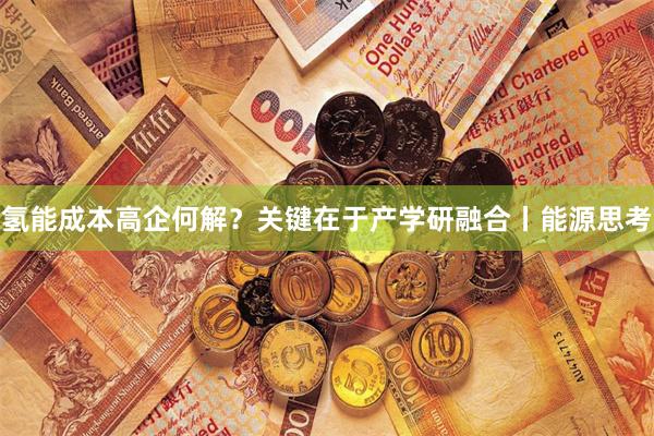 氢能成本高企何解？关键在于产学研融合丨能源思考