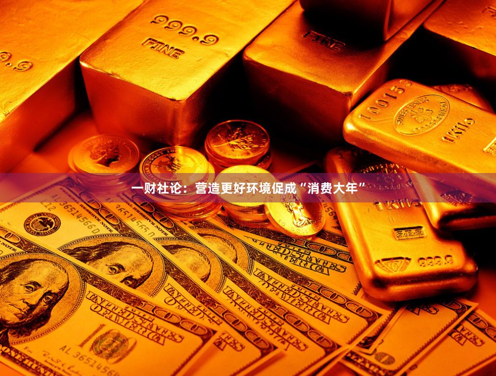 一财社论：营造更好环境促成“消费大年”