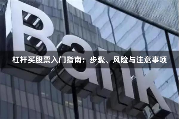 杠杆买股票入门指南：步骤、风险与注意事项