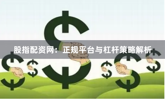 股指配资网：正规平台与杠杆策略解析