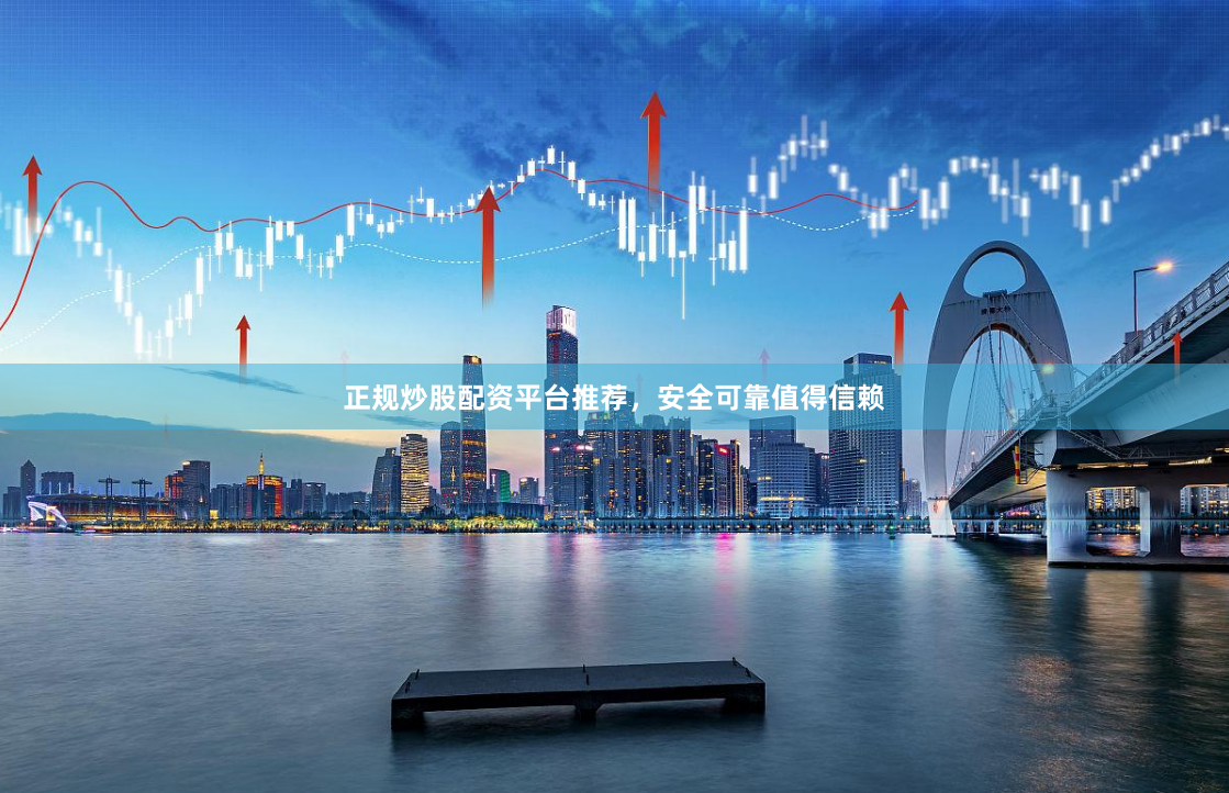 正规炒股配资平台推荐，安全可靠值得信赖