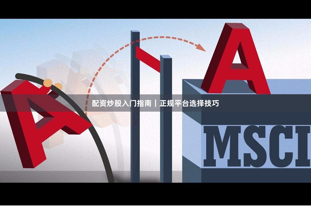配资炒股入门指南｜正规平台选择技巧