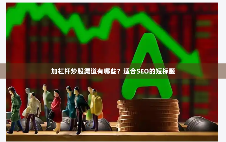 加杠杆炒股渠道有哪些?适合SEO的短标题