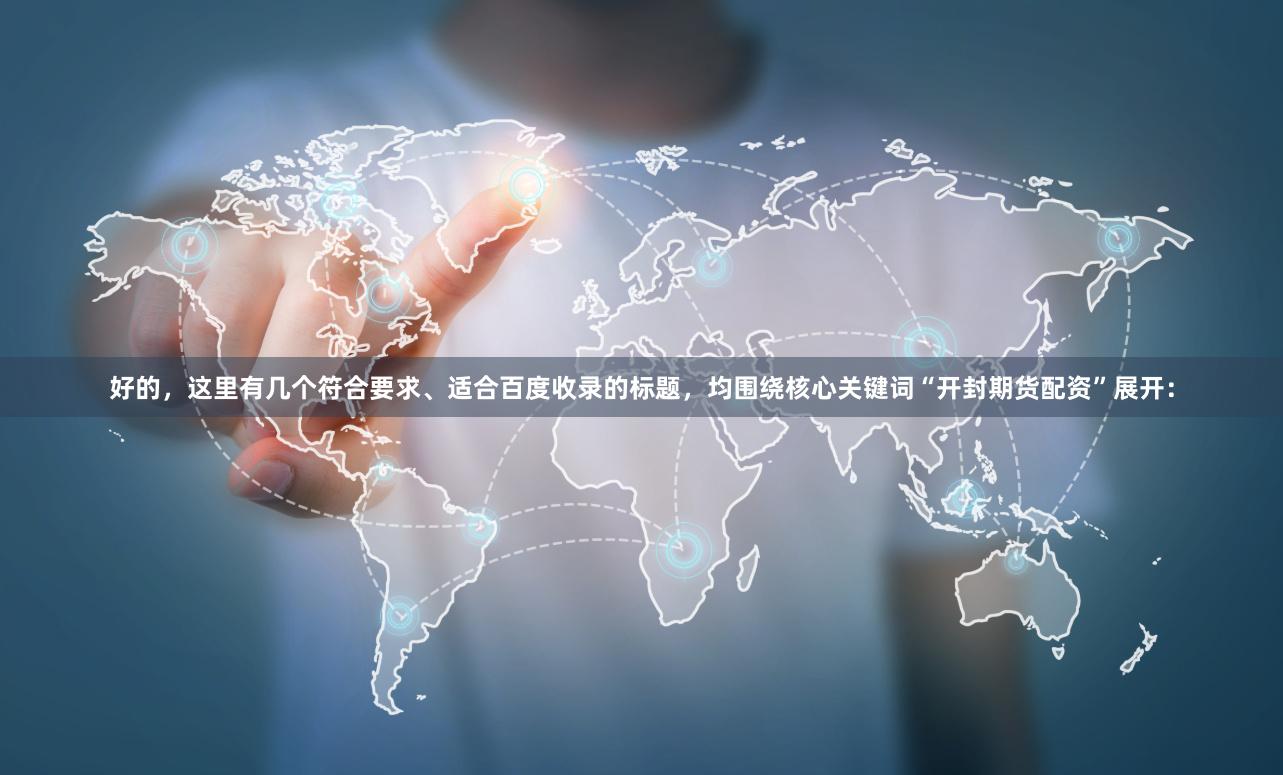 好的,这里有几个符合要求、适合百度收录的标题,均围绕核心关键词“开封期货配资”展开: