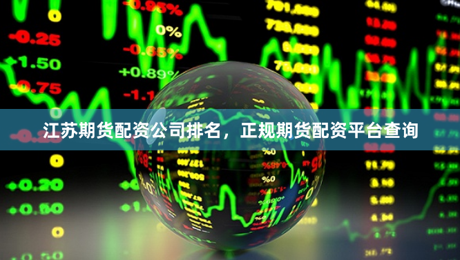 江苏期货配资公司排名,正规期货配资平台查询