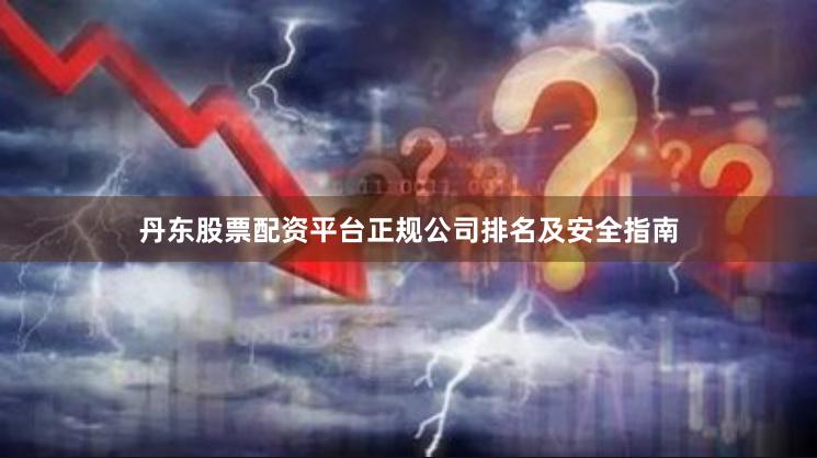 丹东股票配资平台正规公司排名及安全指南