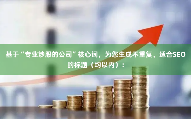 基于“专业炒股的公司”核心词，为您生成不重复、适合SEO的标题（均以内）：