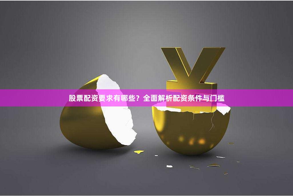 股票配资要求有哪些？全面解析配资条件与门槛